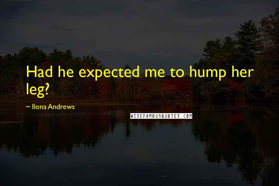 Ilona Andrews Quotes: Had he expected me to hump her leg?