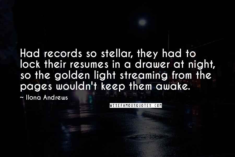 Ilona Andrews Quotes: Had records so stellar, they had to lock their resumes in a drawer at night, so the golden light streaming from the pages wouldn't keep them awake.