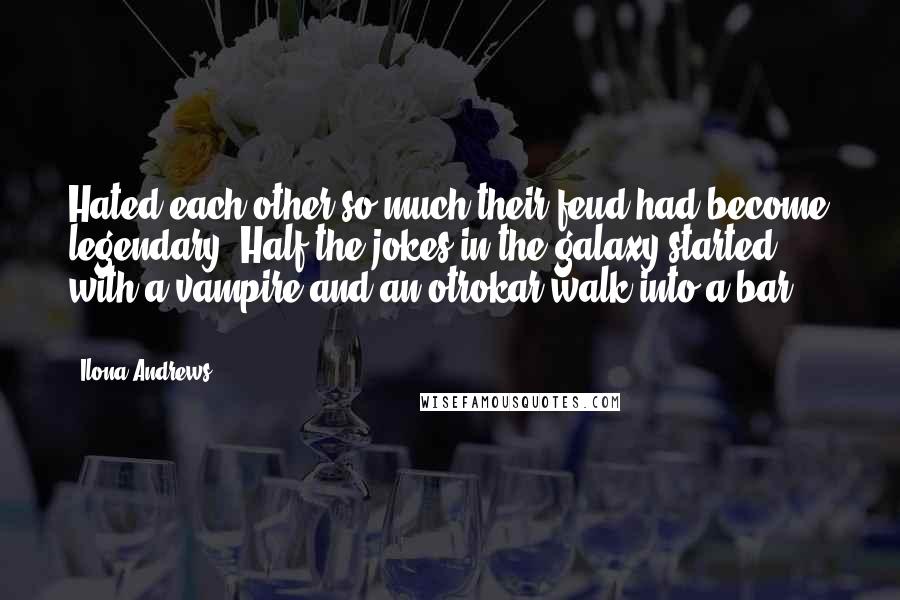 Ilona Andrews Quotes: Hated each other so much their feud had become legendary. Half the jokes in the galaxy started with a vampire and an otrokar walk into a bar ... .