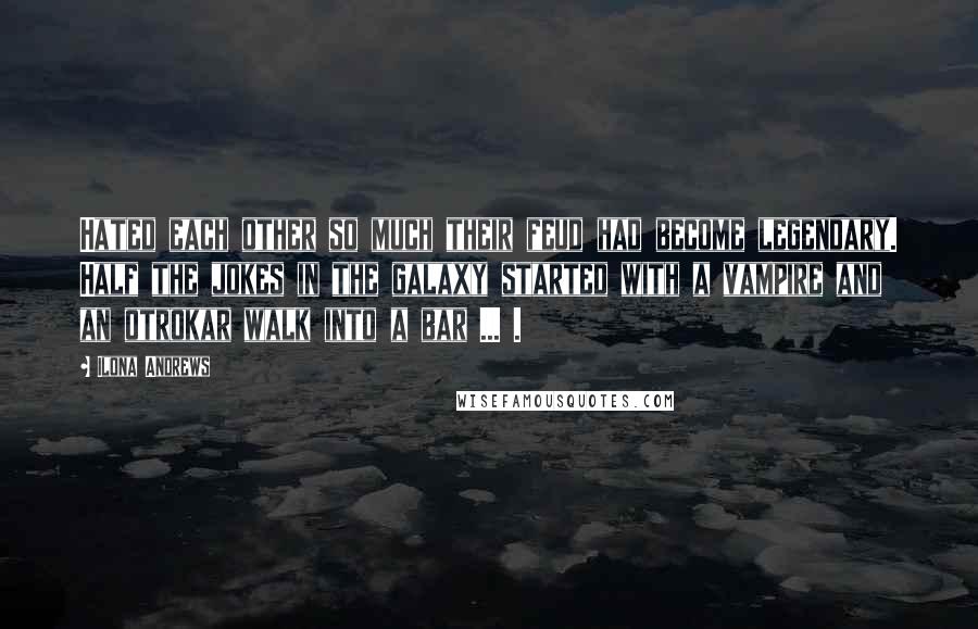 Ilona Andrews Quotes: Hated each other so much their feud had become legendary. Half the jokes in the galaxy started with a vampire and an otrokar walk into a bar ... .