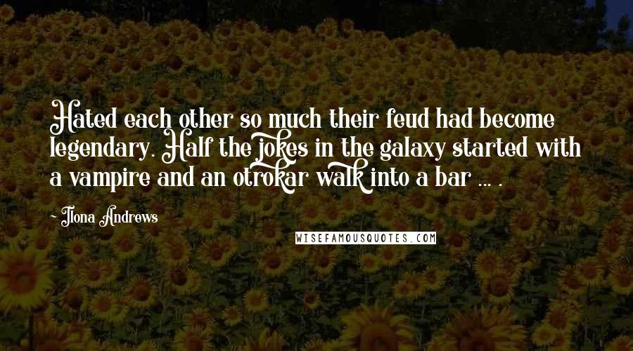 Ilona Andrews Quotes: Hated each other so much their feud had become legendary. Half the jokes in the galaxy started with a vampire and an otrokar walk into a bar ... .