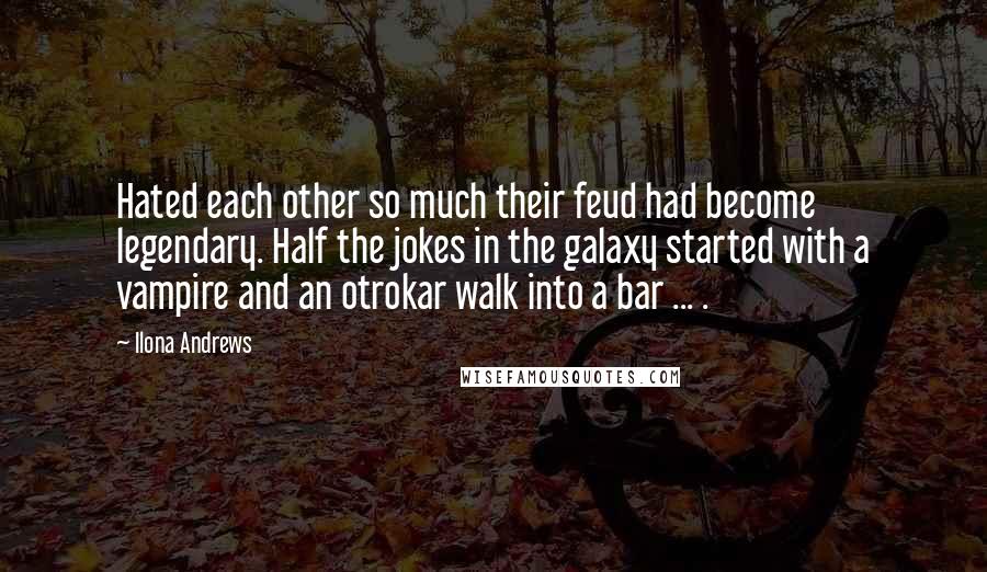 Ilona Andrews Quotes: Hated each other so much their feud had become legendary. Half the jokes in the galaxy started with a vampire and an otrokar walk into a bar ... .