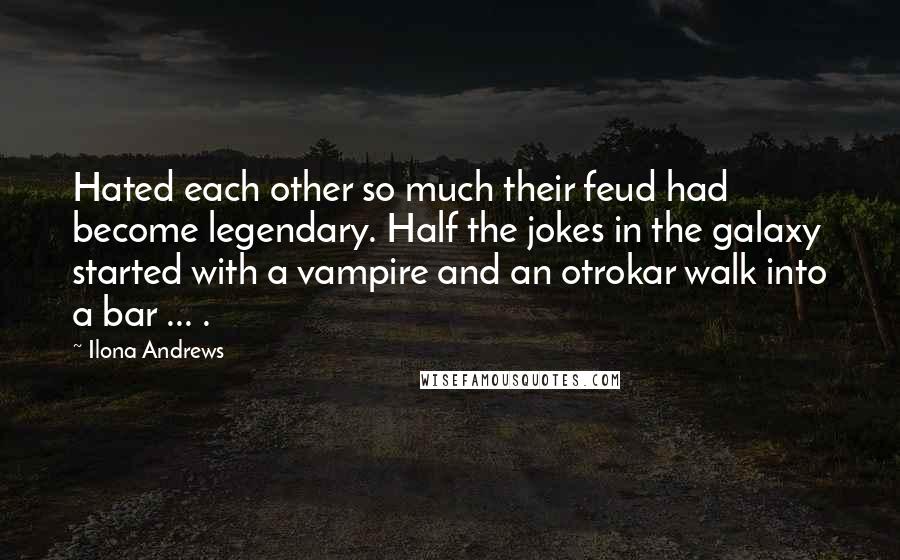 Ilona Andrews Quotes: Hated each other so much their feud had become legendary. Half the jokes in the galaxy started with a vampire and an otrokar walk into a bar ... .