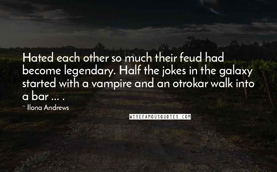 Ilona Andrews Quotes: Hated each other so much their feud had become legendary. Half the jokes in the galaxy started with a vampire and an otrokar walk into a bar ... .