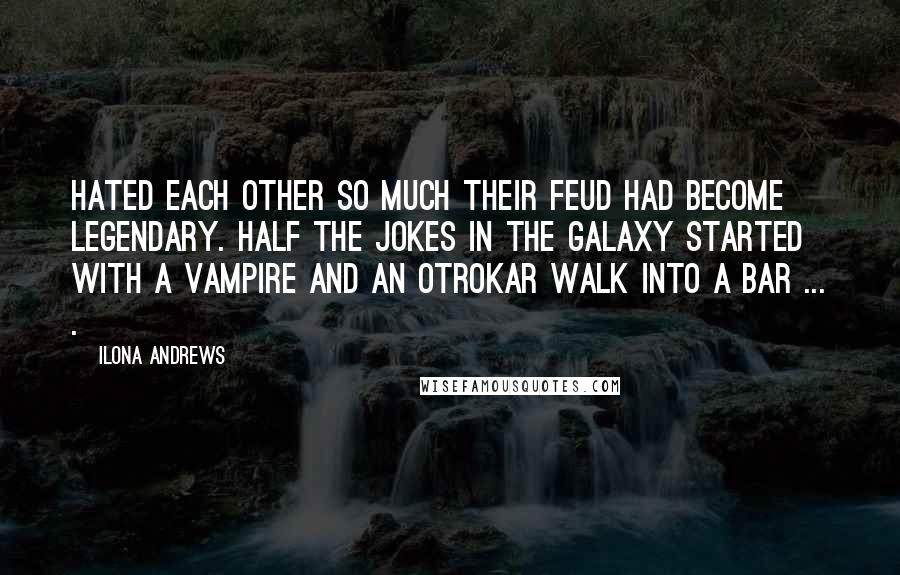 Ilona Andrews Quotes: Hated each other so much their feud had become legendary. Half the jokes in the galaxy started with a vampire and an otrokar walk into a bar ... .