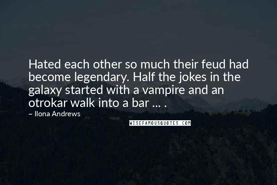 Ilona Andrews Quotes: Hated each other so much their feud had become legendary. Half the jokes in the galaxy started with a vampire and an otrokar walk into a bar ... .