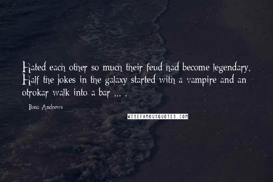 Ilona Andrews Quotes: Hated each other so much their feud had become legendary. Half the jokes in the galaxy started with a vampire and an otrokar walk into a bar ... .