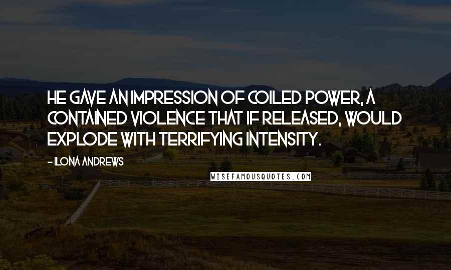 Ilona Andrews Quotes: He gave an impression of coiled power, a contained violence that if released, would explode with terrifying intensity.