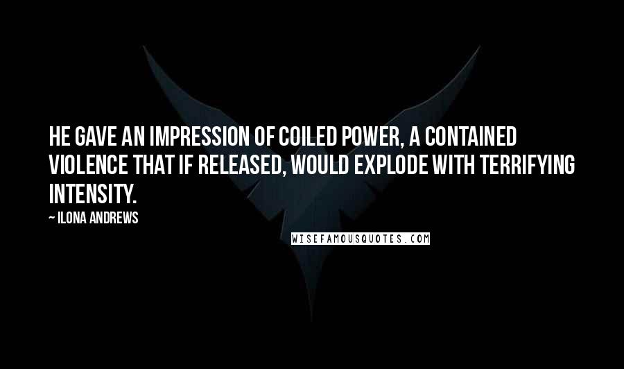 Ilona Andrews Quotes: He gave an impression of coiled power, a contained violence that if released, would explode with terrifying intensity.