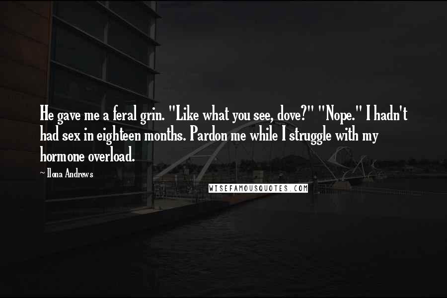 Ilona Andrews Quotes: He gave me a feral grin. "Like what you see, dove?" "Nope." I hadn't had sex in eighteen months. Pardon me while I struggle with my hormone overload.