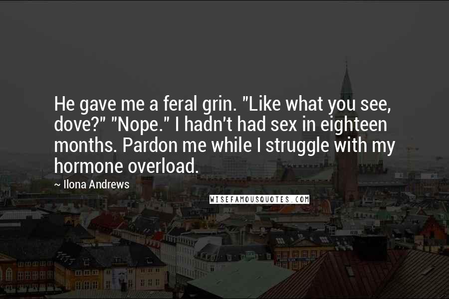 Ilona Andrews Quotes: He gave me a feral grin. "Like what you see, dove?" "Nope." I hadn't had sex in eighteen months. Pardon me while I struggle with my hormone overload.