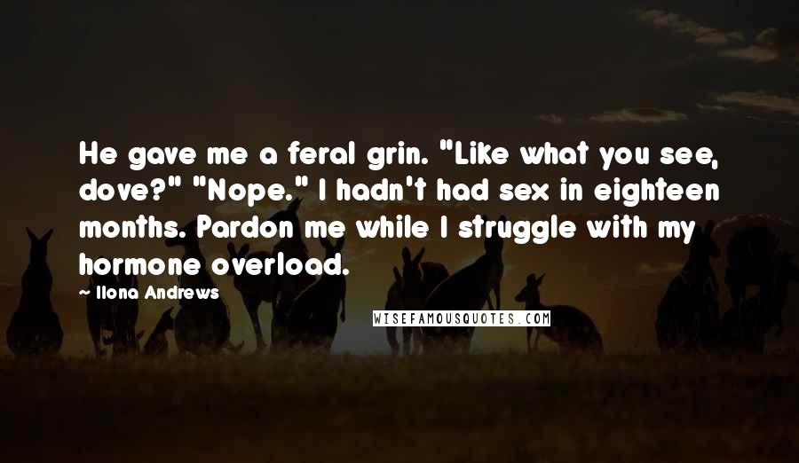 Ilona Andrews Quotes: He gave me a feral grin. "Like what you see, dove?" "Nope." I hadn't had sex in eighteen months. Pardon me while I struggle with my hormone overload.