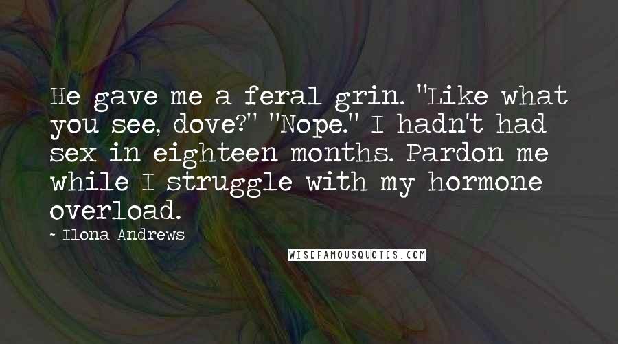 Ilona Andrews Quotes: He gave me a feral grin. "Like what you see, dove?" "Nope." I hadn't had sex in eighteen months. Pardon me while I struggle with my hormone overload.