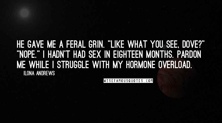 Ilona Andrews Quotes: He gave me a feral grin. "Like what you see, dove?" "Nope." I hadn't had sex in eighteen months. Pardon me while I struggle with my hormone overload.