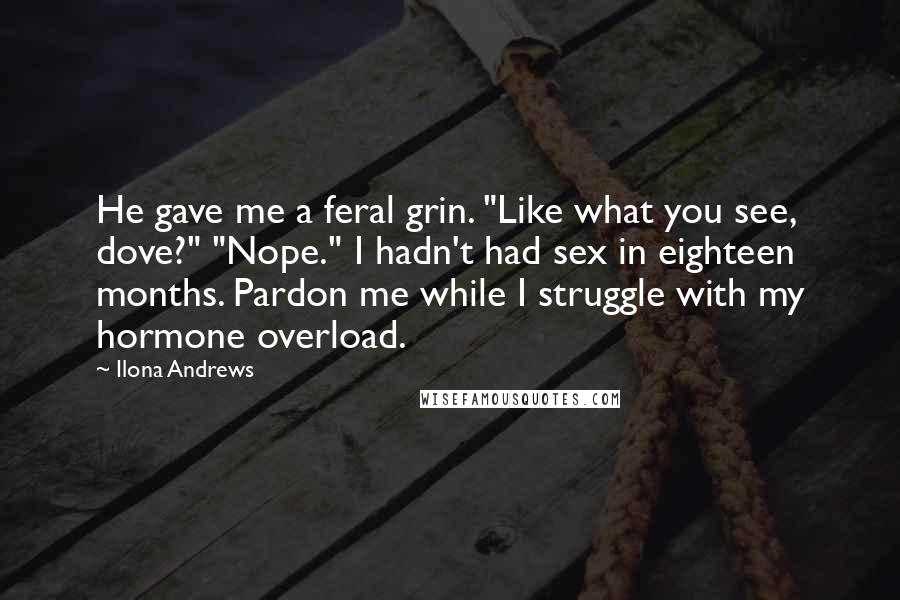 Ilona Andrews Quotes: He gave me a feral grin. "Like what you see, dove?" "Nope." I hadn't had sex in eighteen months. Pardon me while I struggle with my hormone overload.