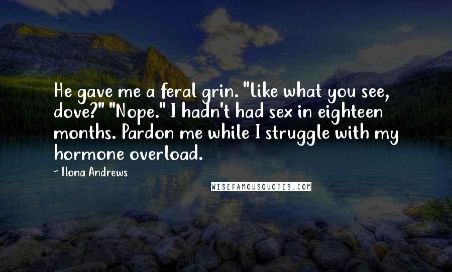 Ilona Andrews Quotes: He gave me a feral grin. "Like what you see, dove?" "Nope." I hadn't had sex in eighteen months. Pardon me while I struggle with my hormone overload.