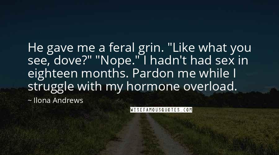 Ilona Andrews Quotes: He gave me a feral grin. "Like what you see, dove?" "Nope." I hadn't had sex in eighteen months. Pardon me while I struggle with my hormone overload.