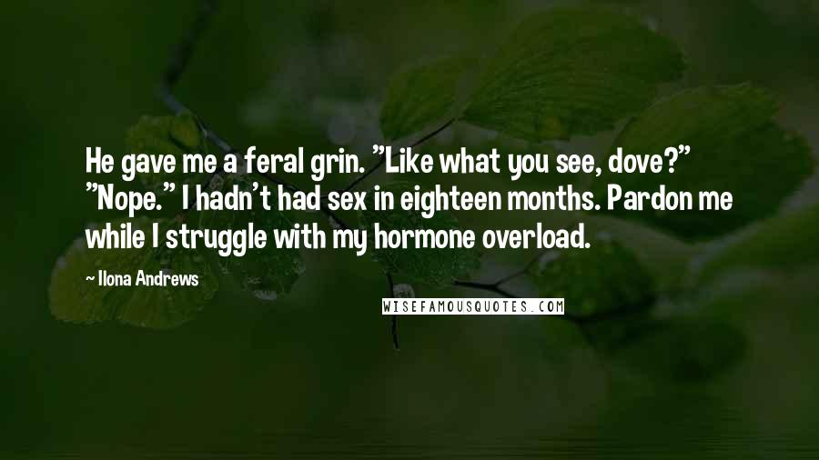 Ilona Andrews Quotes: He gave me a feral grin. "Like what you see, dove?" "Nope." I hadn't had sex in eighteen months. Pardon me while I struggle with my hormone overload.