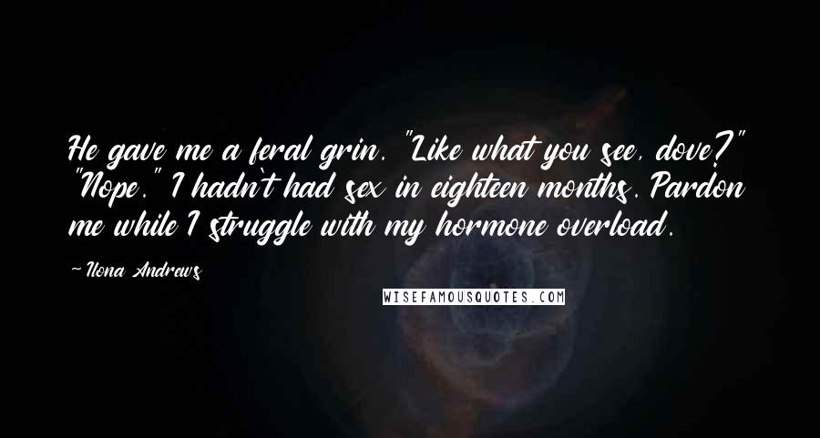 Ilona Andrews Quotes: He gave me a feral grin. "Like what you see, dove?" "Nope." I hadn't had sex in eighteen months. Pardon me while I struggle with my hormone overload.