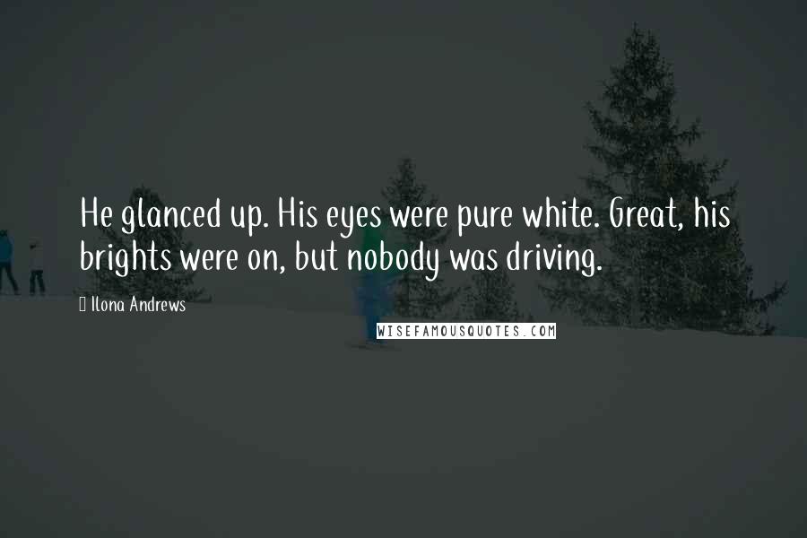 Ilona Andrews Quotes: He glanced up. His eyes were pure white. Great, his brights were on, but nobody was driving.