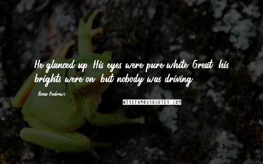 Ilona Andrews Quotes: He glanced up. His eyes were pure white. Great, his brights were on, but nobody was driving.