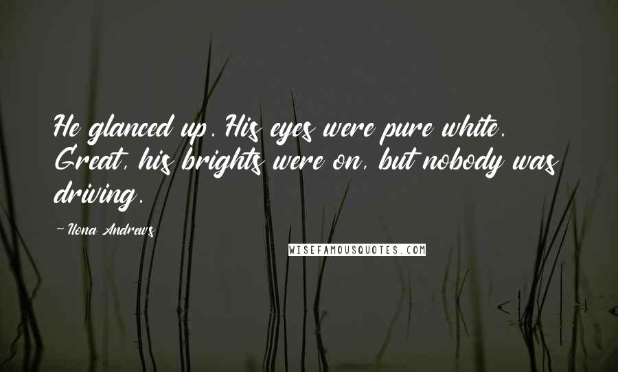 Ilona Andrews Quotes: He glanced up. His eyes were pure white. Great, his brights were on, but nobody was driving.