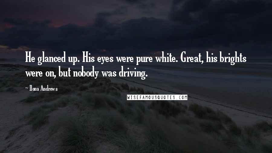 Ilona Andrews Quotes: He glanced up. His eyes were pure white. Great, his brights were on, but nobody was driving.