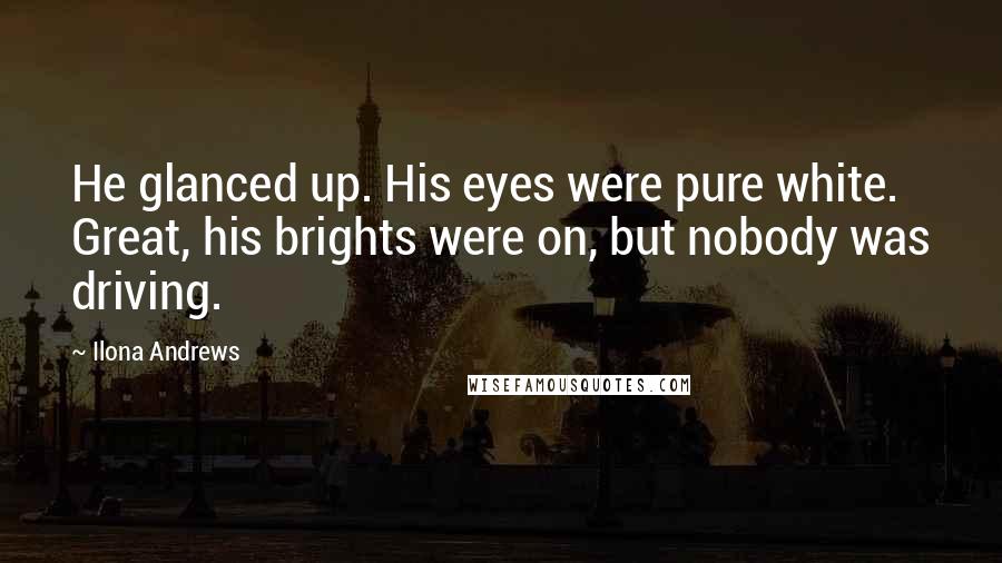 Ilona Andrews Quotes: He glanced up. His eyes were pure white. Great, his brights were on, but nobody was driving.