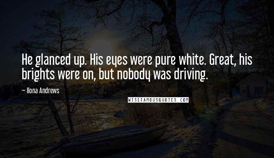 Ilona Andrews Quotes: He glanced up. His eyes were pure white. Great, his brights were on, but nobody was driving.