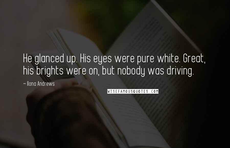 Ilona Andrews Quotes: He glanced up. His eyes were pure white. Great, his brights were on, but nobody was driving.