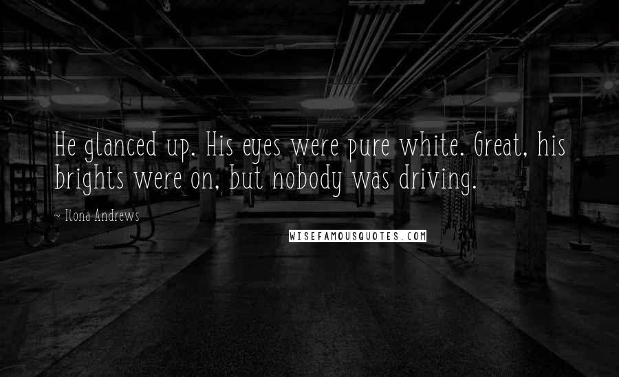 Ilona Andrews Quotes: He glanced up. His eyes were pure white. Great, his brights were on, but nobody was driving.