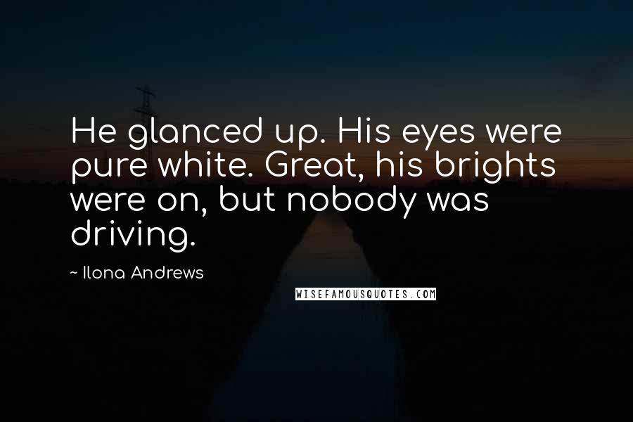 Ilona Andrews Quotes: He glanced up. His eyes were pure white. Great, his brights were on, but nobody was driving.