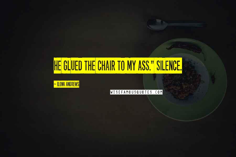 Ilona Andrews Quotes: He glued the chair to my ass." Silence.