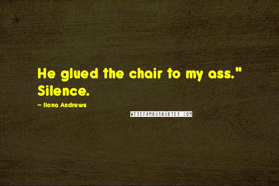 Ilona Andrews Quotes: He glued the chair to my ass." Silence.