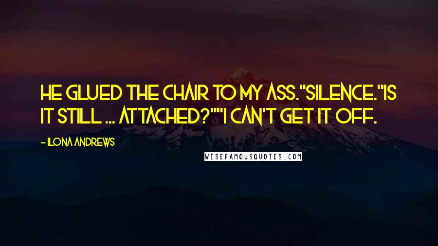 Ilona Andrews Quotes: He glued the chair to my ass."Silence."Is it still ... attached?""I can't get it off.