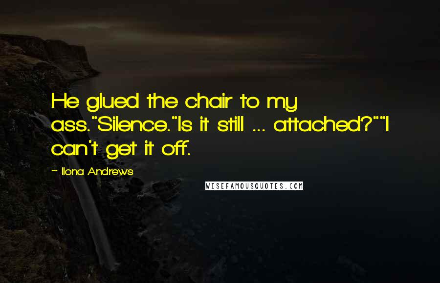 Ilona Andrews Quotes: He glued the chair to my ass."Silence."Is it still ... attached?""I can't get it off.