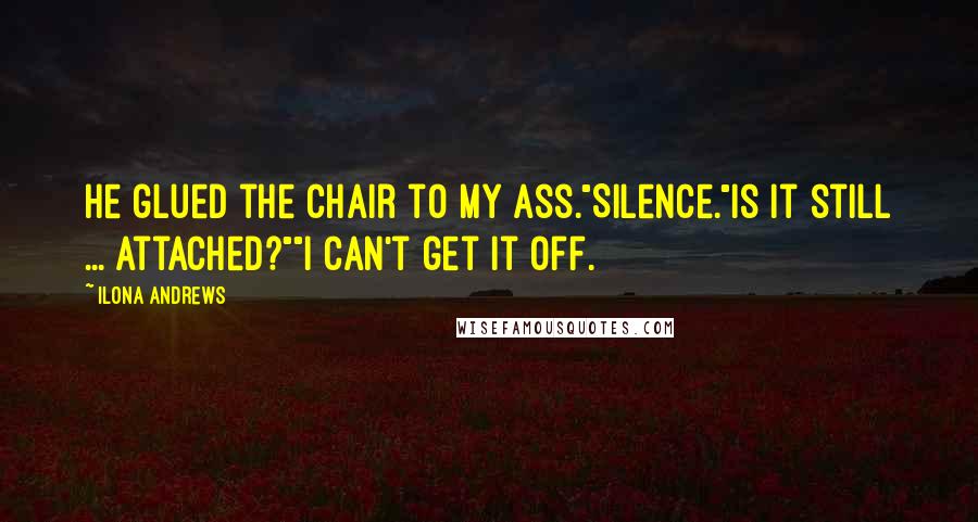 Ilona Andrews Quotes: He glued the chair to my ass."Silence."Is it still ... attached?""I can't get it off.