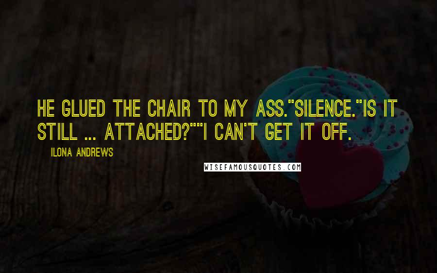 Ilona Andrews Quotes: He glued the chair to my ass."Silence."Is it still ... attached?""I can't get it off.