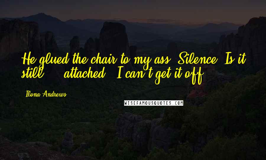 Ilona Andrews Quotes: He glued the chair to my ass."Silence."Is it still ... attached?""I can't get it off.
