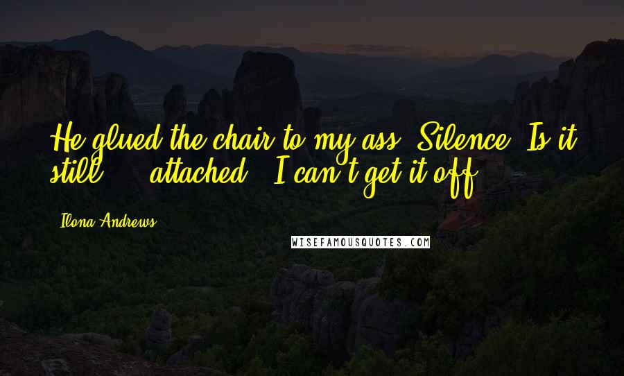 Ilona Andrews Quotes: He glued the chair to my ass."Silence."Is it still ... attached?""I can't get it off.