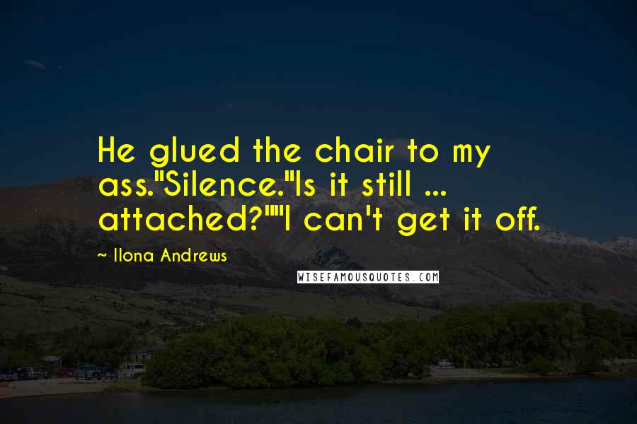 Ilona Andrews Quotes: He glued the chair to my ass."Silence."Is it still ... attached?""I can't get it off.