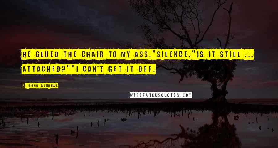 Ilona Andrews Quotes: He glued the chair to my ass."Silence."Is it still ... attached?""I can't get it off.