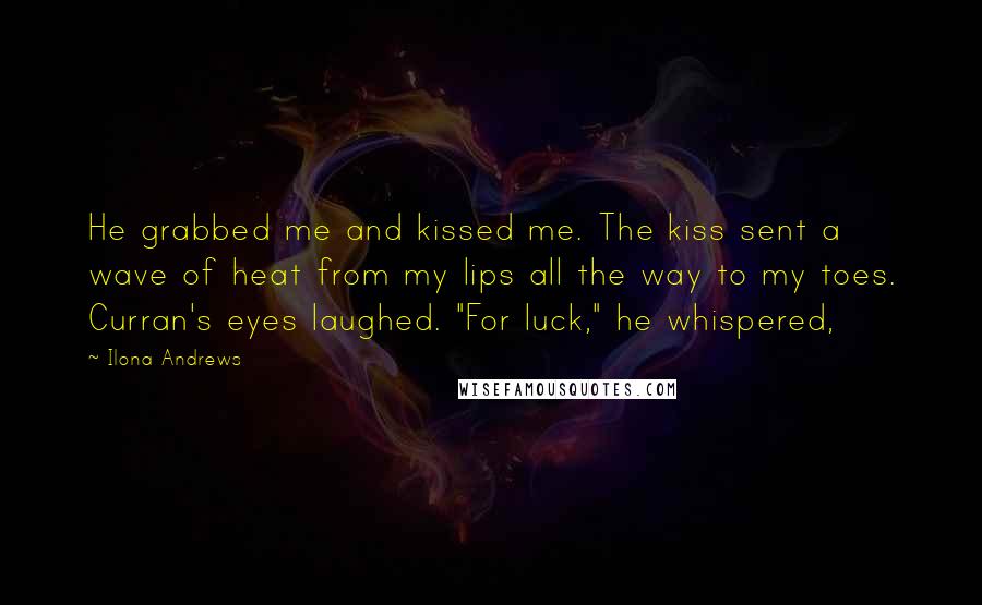 Ilona Andrews Quotes: He grabbed me and kissed me. The kiss sent a wave of heat from my lips all the way to my toes. Curran's eyes laughed. "For luck," he whispered,