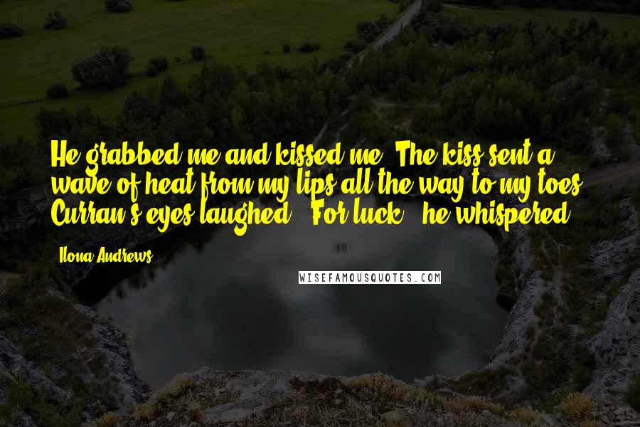 Ilona Andrews Quotes: He grabbed me and kissed me. The kiss sent a wave of heat from my lips all the way to my toes. Curran's eyes laughed. "For luck," he whispered,