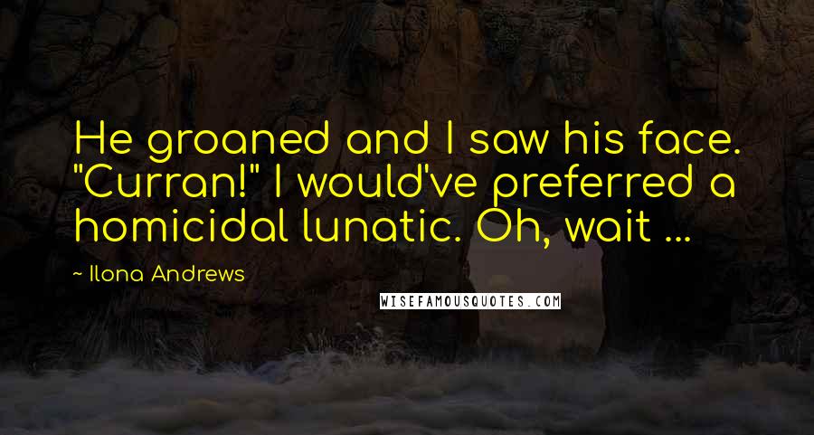 Ilona Andrews Quotes: He groaned and I saw his face. "Curran!" I would've preferred a homicidal lunatic. Oh, wait ...