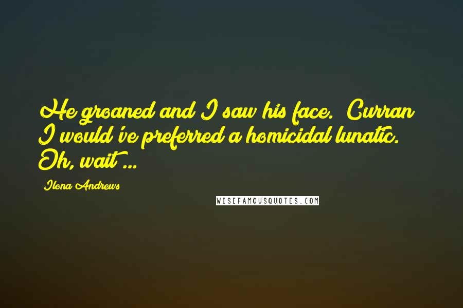 Ilona Andrews Quotes: He groaned and I saw his face. "Curran!" I would've preferred a homicidal lunatic. Oh, wait ...