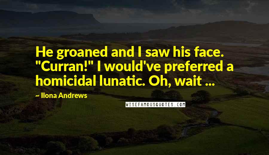 Ilona Andrews Quotes: He groaned and I saw his face. "Curran!" I would've preferred a homicidal lunatic. Oh, wait ...