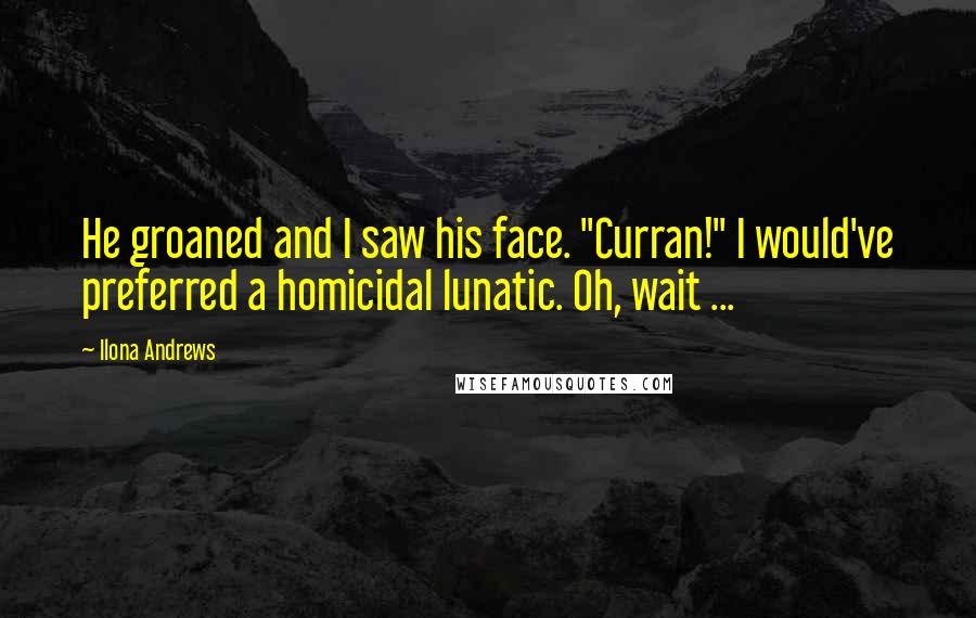Ilona Andrews Quotes: He groaned and I saw his face. "Curran!" I would've preferred a homicidal lunatic. Oh, wait ...