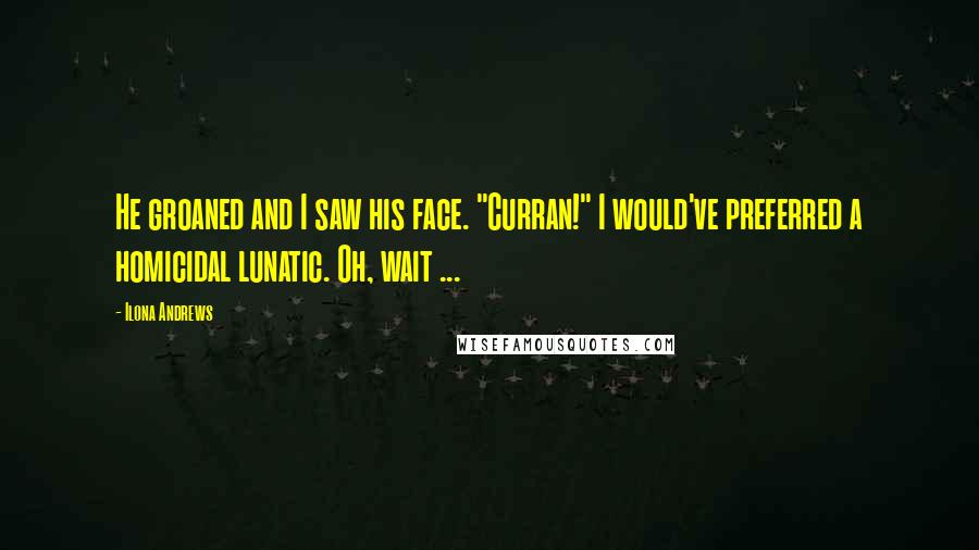 Ilona Andrews Quotes: He groaned and I saw his face. "Curran!" I would've preferred a homicidal lunatic. Oh, wait ...