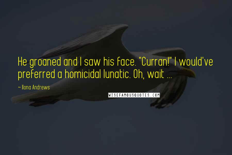 Ilona Andrews Quotes: He groaned and I saw his face. "Curran!" I would've preferred a homicidal lunatic. Oh, wait ...